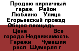 Продаю кирпичный гараж › Район ­ Люблино › Улица ­ Егорьевский проезд › Общая площадь ­ 18 › Цена ­ 280 000 - Все города Недвижимость » Гаражи   . Чувашия респ.,Шумерля г.